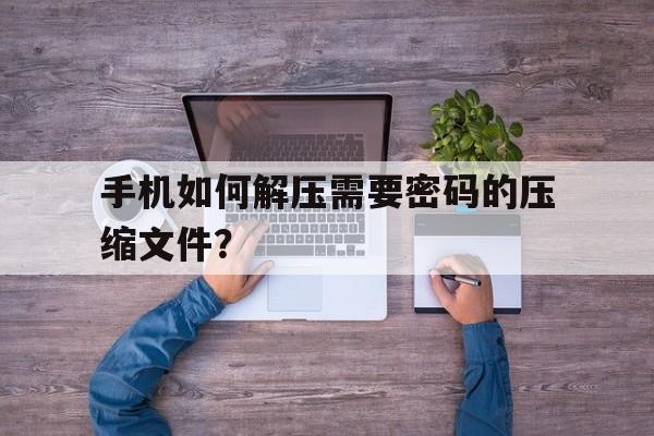 手机如何解压需要密码的压缩文件？