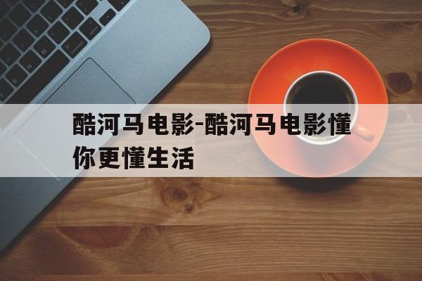 酷河马电影-酷河马电影懂你更懂生活